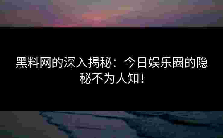 黑料网的深入揭秘：今日娱乐圈的隐秘不为人知！