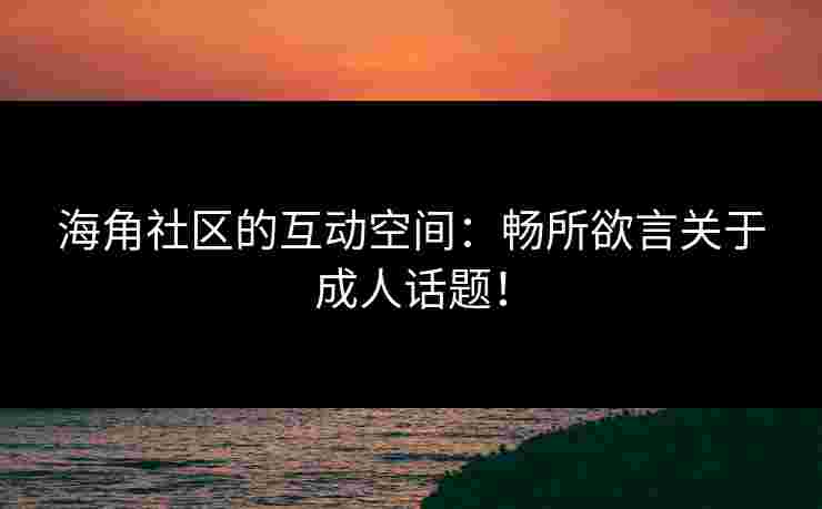 海角社区的互动空间：畅所欲言关于成人话题！