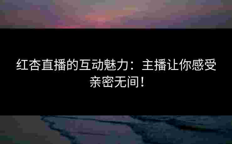 红杏直播的互动魅力：主播让你感受亲密无间！