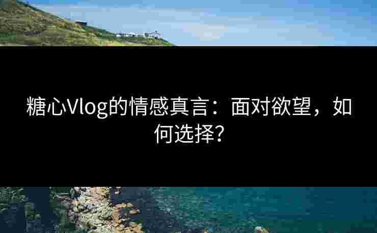 糖心Vlog的情感真言：面对欲望，如何选择？