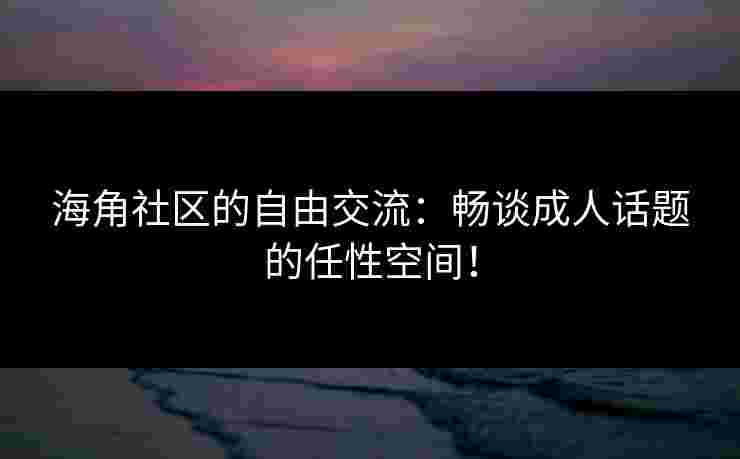 海角社区的自由交流：畅谈成人话题的任性空间！
