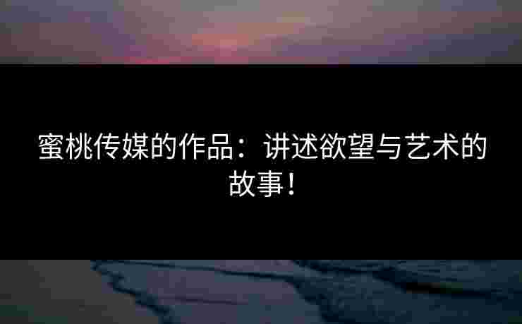 蜜桃传媒的作品：讲述欲望与艺术的故事！