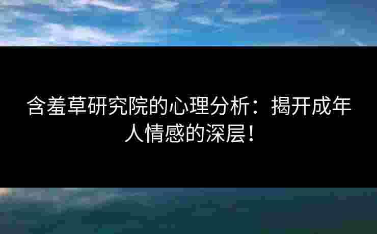 含羞草研究院的心理分析：揭开成年人情感的深层！