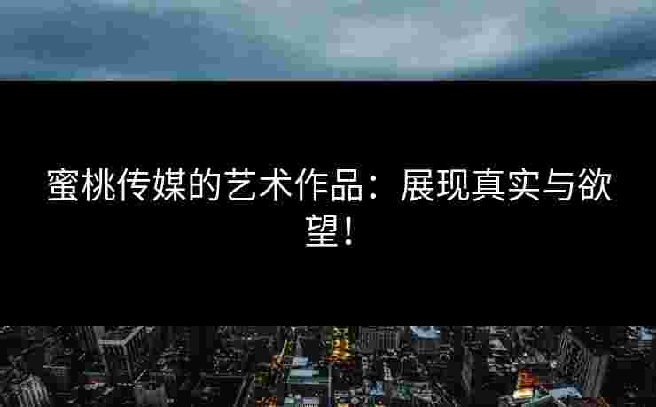 蜜桃传媒的艺术作品：展现真实与欲望！