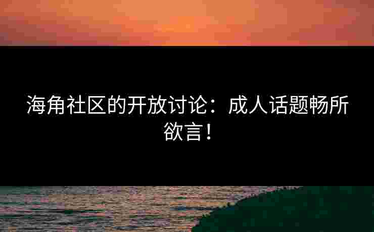 海角社区的开放讨论：成人话题畅所欲言！