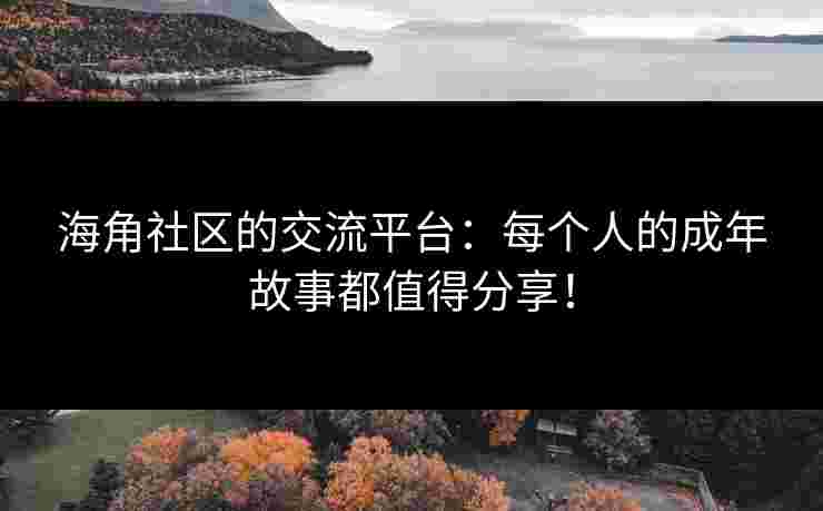 海角社区的交流平台:每个人的成年故事都值得分享! 海角社区的交流平台:每个人的成年故事都值得分享!