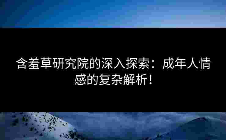 含羞草研究院的深入探索：成年人情感的复杂解析！