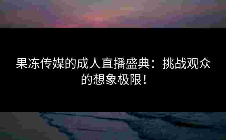 果冻传媒的成人直播盛典：挑战观众的想象极限！