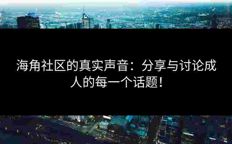 海角社区的真实声音:分享与讨论成人的每一个话题! 海角社区的真实声音:分享与讨论成人的每一个话题!