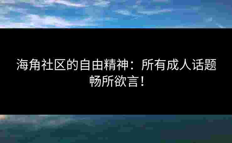 海角社区的自由精神:所有成人话题畅所欲言! 海角社区的自由精神:所有成人话题畅所欲言!