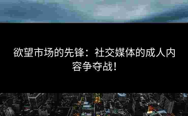 欲望市场的先锋：社交媒体的成人内容争夺战！