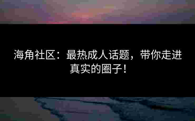 海角社区：最热成人话题，带你走进真实的圈子！