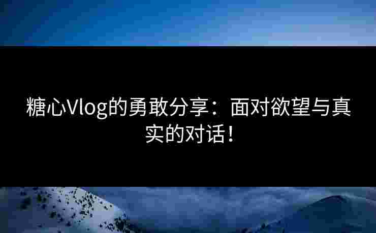 糖心Vlog的勇敢分享:面对欲望与真实的对话! 糖心Vlog的勇敢分享:面对欲望与真实的对话!