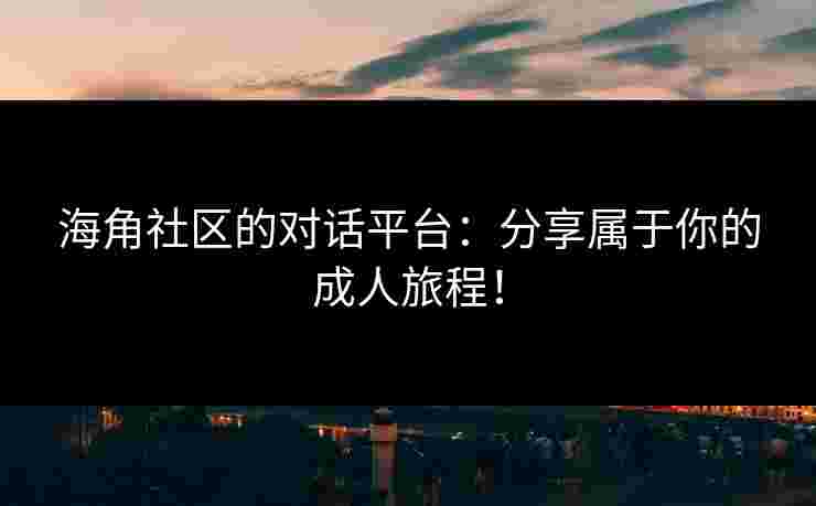 海角社区的对话平台：分享属于你的成人旅程！