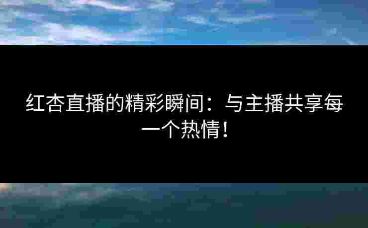 红杏直播的精彩瞬间：与主播共享每一个热情！