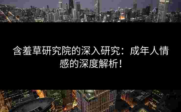 含羞草研究院的深入研究：成年人情感的深度解析！