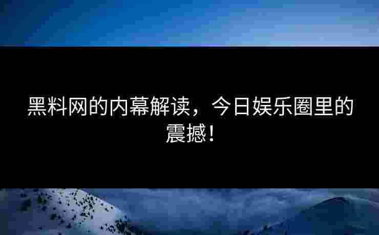 黑料网的内幕解读,今日娱乐圈里的震撼! 黑料网的内幕解读,今日娱乐圈里的震撼!