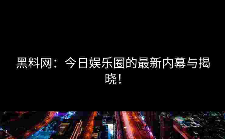 黑料网：今日娱乐圈的最新内幕与揭晓！