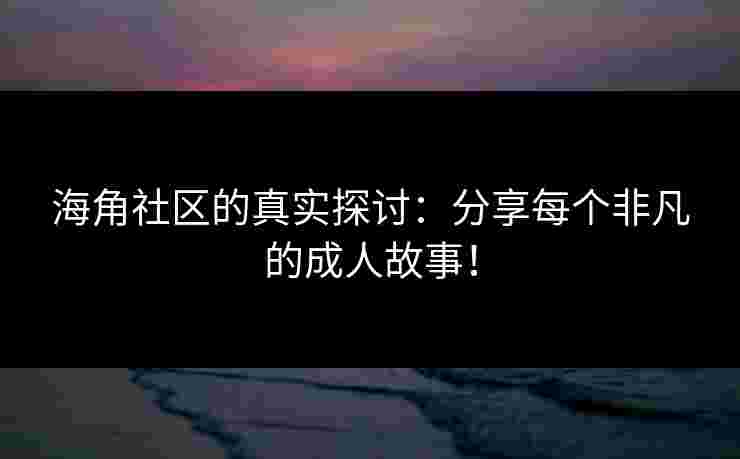 海角社区的真实探讨：分享每个非凡的成人故事！
