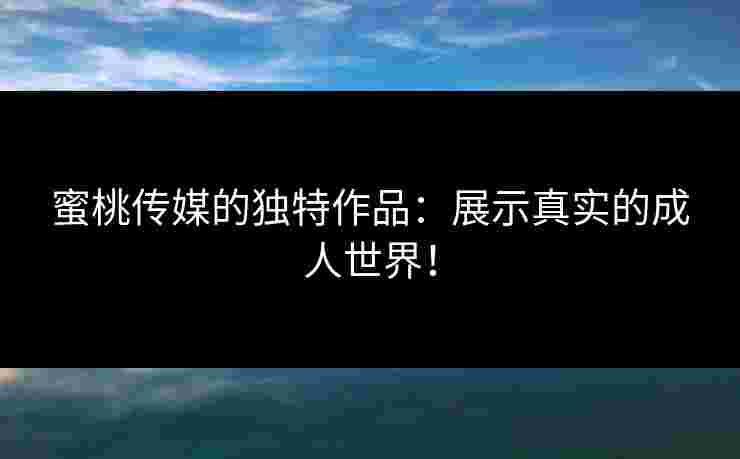 蜜桃传媒的独特作品：展示真实的成人世界！