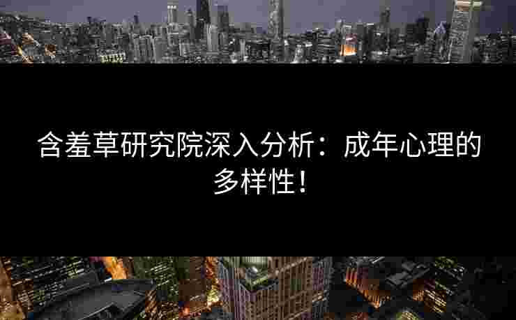 含羞草研究院深入分析:成年心理的多样性! 含羞草研究院深入分析:成年心理的多样性!