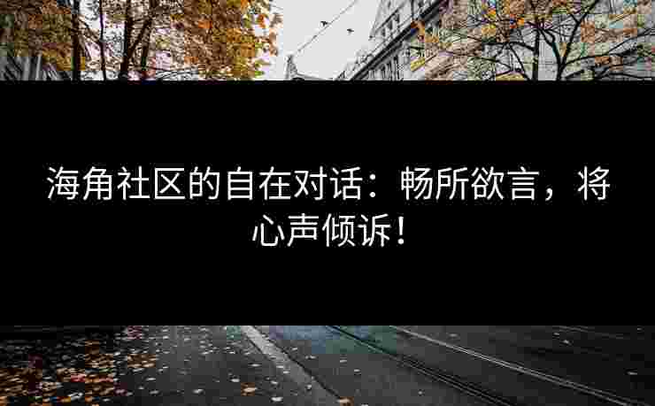 海角社区的自在对话:畅所欲言,将心声倾诉! 海角社区的自在对话:畅所欲言,将心声倾诉!
