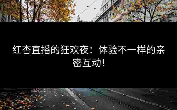 红杏直播的狂欢夜：体验不一样的亲密互动！