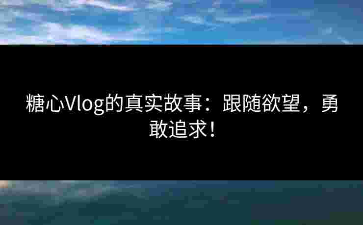 糖心Vlog的真实故事：跟随欲望，勇敢追求！