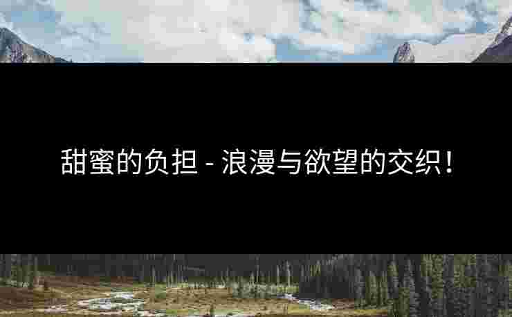 甜蜜的负担 - 浪漫与欲望的交织！