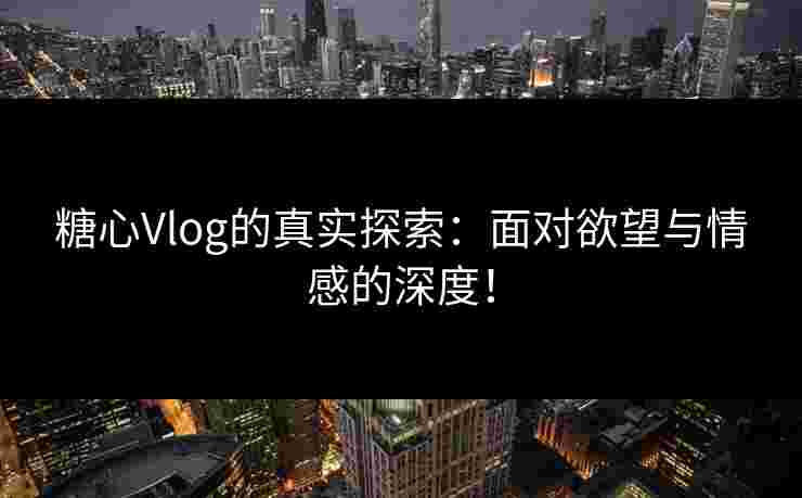 糖心Vlog的真实探索：面对欲望与情感的深度！