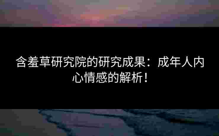 含羞草研究院的研究成果:成年人内心情感的解析! 含羞草研究院的研究成果:成年人内心情感的解析!