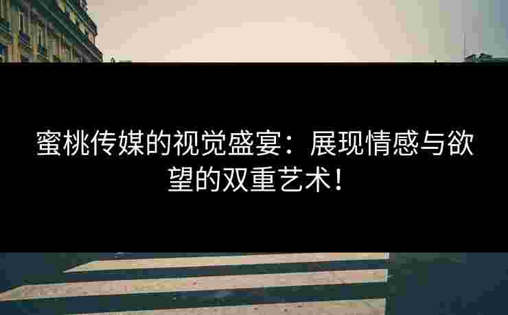 蜜桃传媒的视觉盛宴：展现情感与欲望的双重艺术！