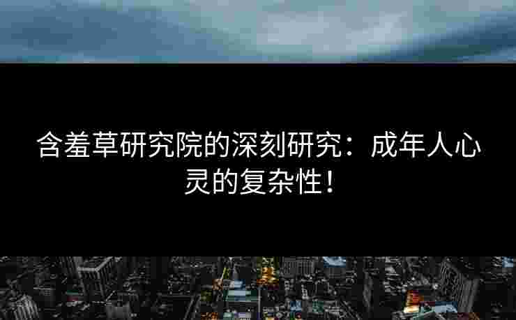 含羞草研究院的深刻研究:成年人心灵的复杂性! 含羞草研究院的深刻研究:成年人心灵的复杂性!