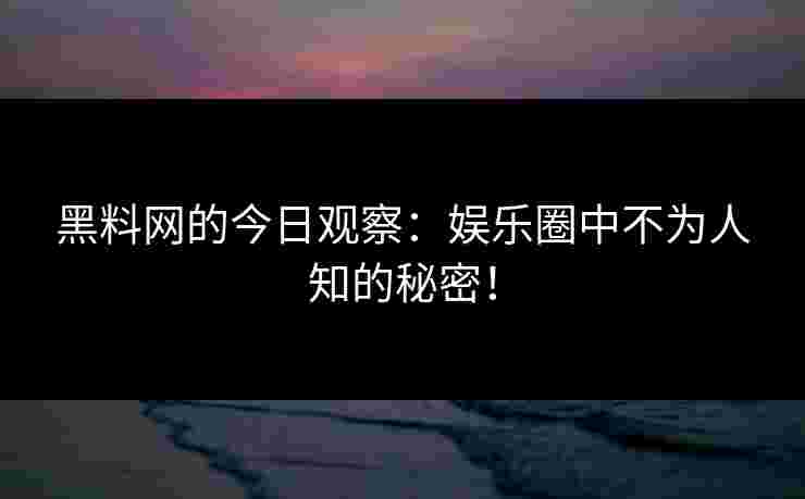 黑料网的今日观察：娱乐圈中不为人知的秘密！