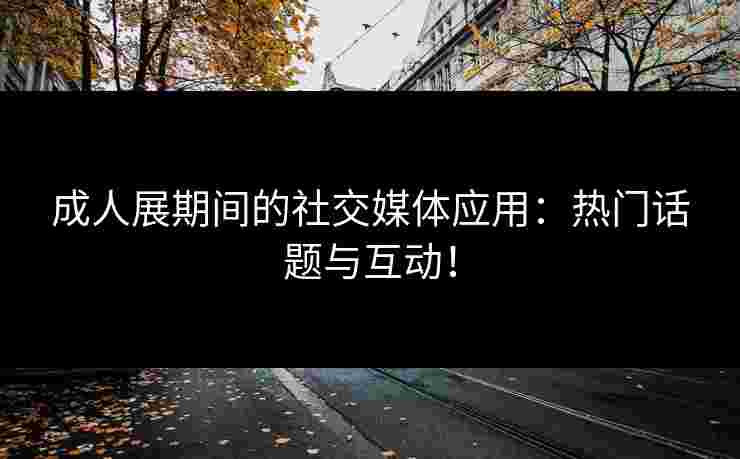 成人展期间的社交媒体应用：热门话题与互动！