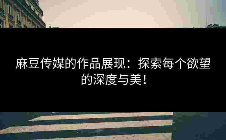 麻豆传媒的作品展现：探索每个欲望的深度与美！