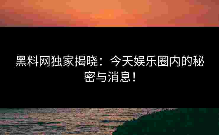 黑料网独家揭晓：今天娱乐圈内的秘密与消息！