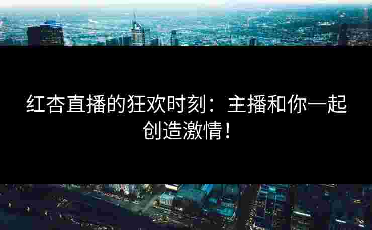红杏直播的狂欢时刻：主播和你一起创造激情！
