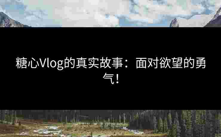 糖心Vlog的真实故事：面对欲望的勇气！