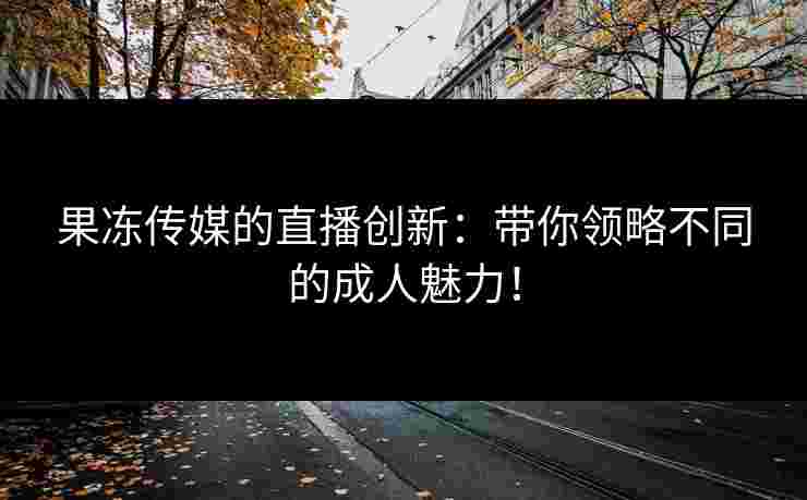 果冻传媒的直播创新：带你领略不同的成人魅力！