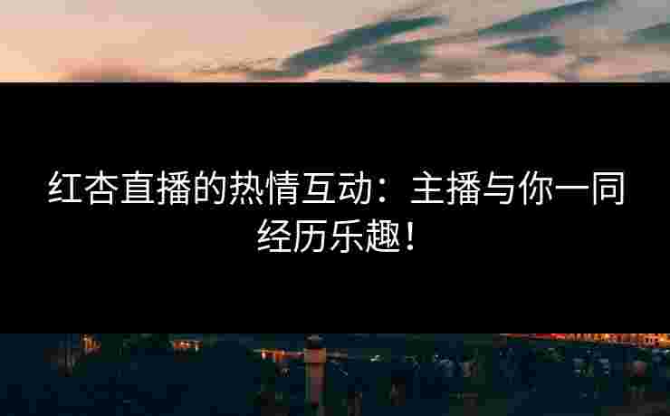 红杏直播的热情互动：主播与你一同经历乐趣！