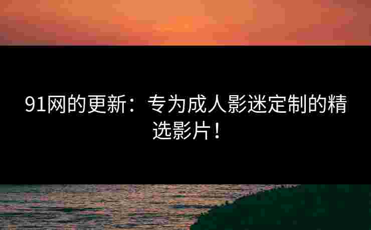 91网的更新：专为成人影迷定制的精选影片！