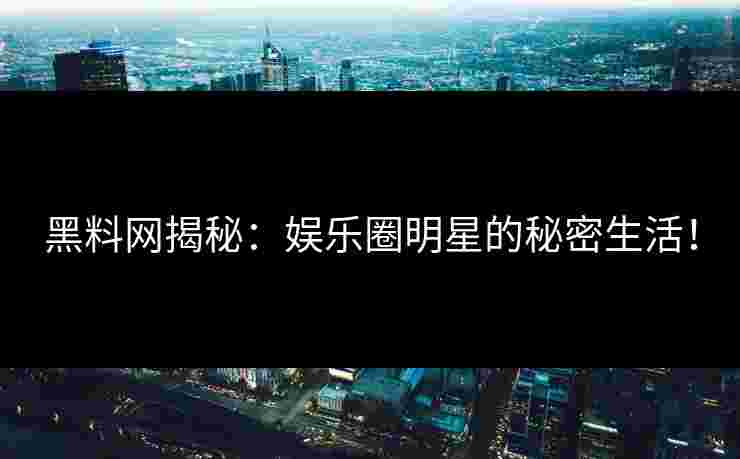 黑料网揭秘：娱乐圈明星的秘密生活！