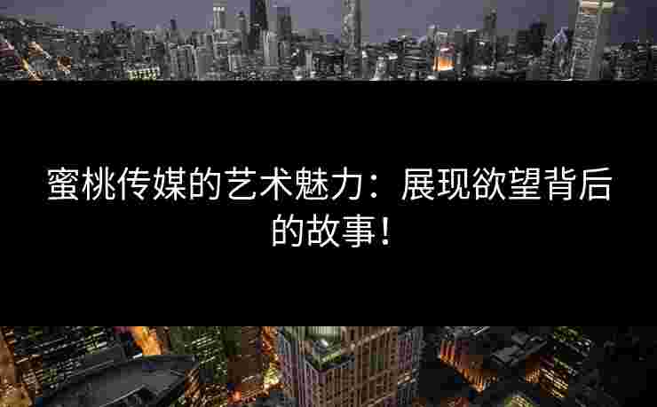 蜜桃传媒的艺术魅力：展现欲望背后的故事！