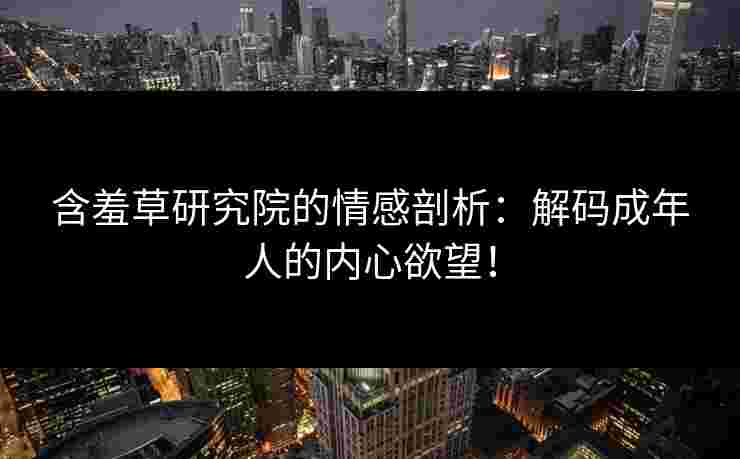 含羞草研究院的情感剖析：解码成年人的内心欲望！