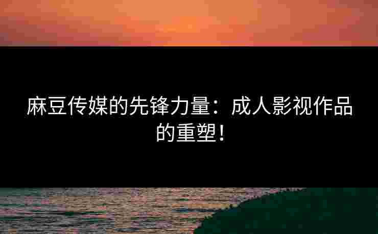 麻豆传媒的先锋力量：成人影视作品的重塑！