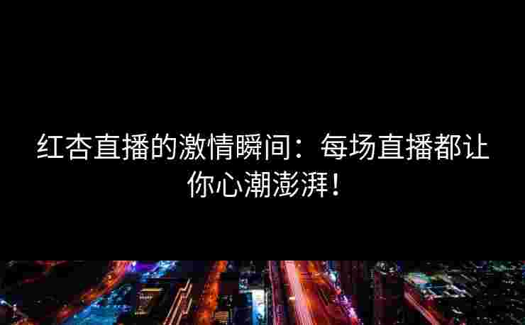 红杏直播的激情瞬间：每场直播都让你心潮澎湃！
