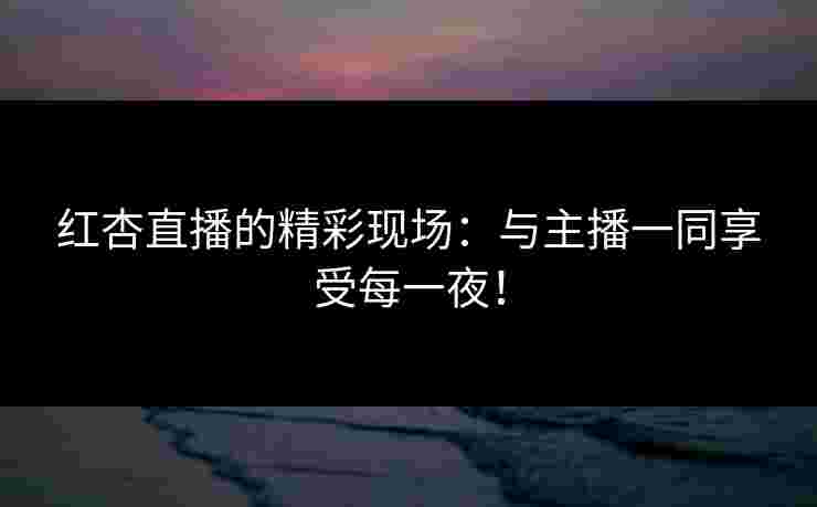 红杏直播的精彩现场：与主播一同享受每一夜！
