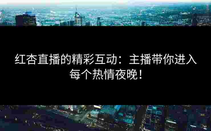 红杏直播的精彩互动：主播带你进入每个热情夜晚！