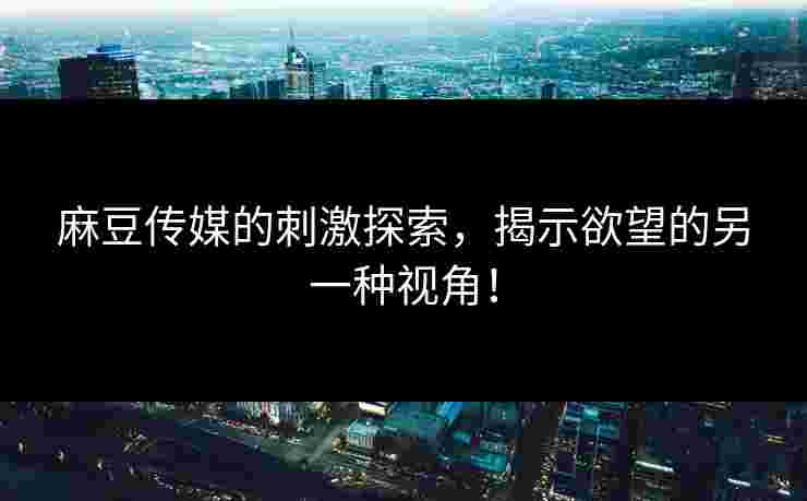 麻豆传媒的刺激探索，揭示欲望的另一种视角！
